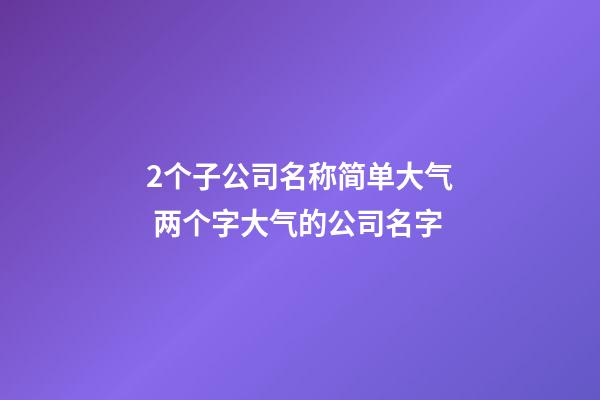 2个子公司名称简单大气 两个字大气的公司名字-第1张-公司起名-玄机派